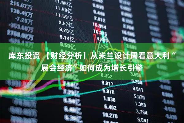 库东投资 【财经分析】从米兰设计周看意大利“展会经济”如何成为增长引擎