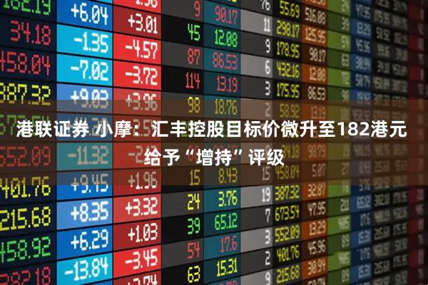 港联证券 小摩：汇丰控股目标价微升至182港元 给予“增持”评级
