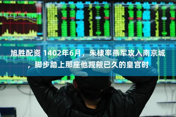 旭胜配资 1402年6月，朱棣率燕军攻入南京城，脚步踏上那座他觊觎已久的皇宫时