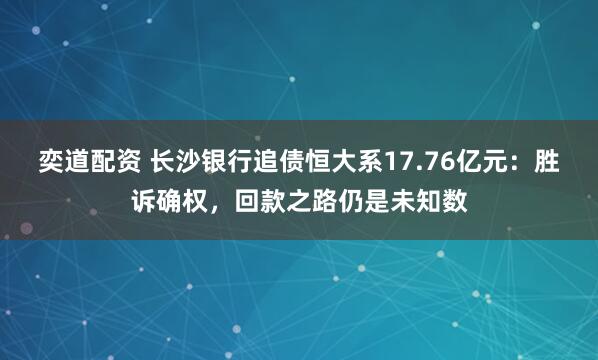 奕道配资 长沙银行追债恒大系17.76亿元:胜诉确权,回款之路仍是未知数