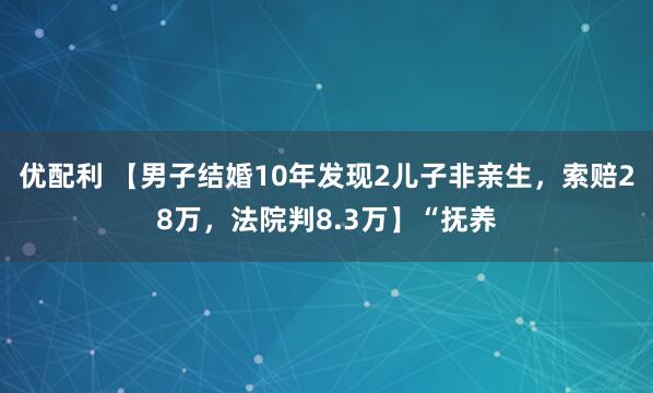 优配利 【男子结婚10年发现2儿子非亲生，索赔28万，法院判8.3万】“抚养