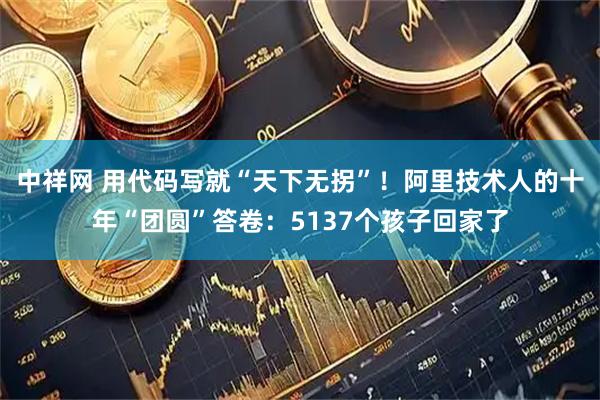 中祥网 用代码写就“天下无拐”！阿里技术人的十年“团圆”答卷：5137个孩子回家了