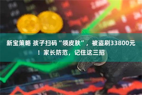 新宝策略 孩子扫码“领皮肤”，被盗刷33800元！家长防范，记住这三招