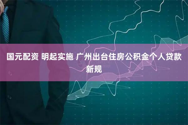 国元配资 明起实施 广州出台住房公积金个人贷款新规