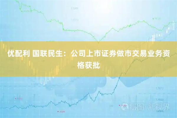 优配利 国联民生：公司上市证券做市交易业务资格获批