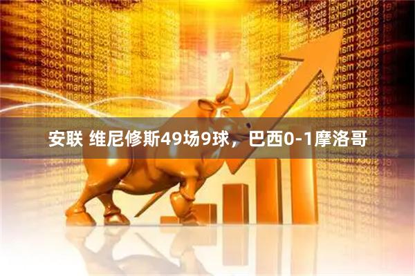 安联 维尼修斯49场9球，巴西0-1摩洛哥