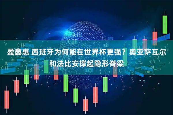 盈鑫惠 西班牙为何能在世界杯更强？奥亚萨瓦尔和法比安撑起隐形脊梁