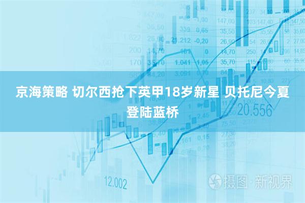 京海策略 切尔西抢下英甲18岁新星 贝托尼今夏登陆蓝桥