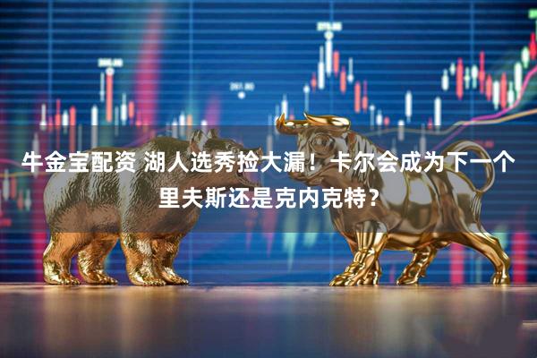 牛金宝配资 湖人选秀捡大漏！卡尔会成为下一个里夫斯还是克内克特？