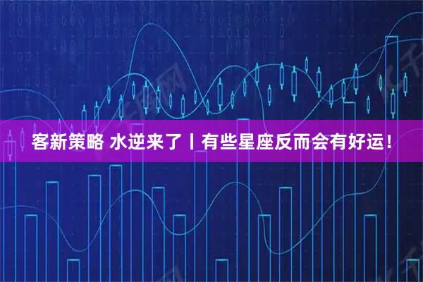 客新策略 水逆来了丨有些星座反而会有好运!