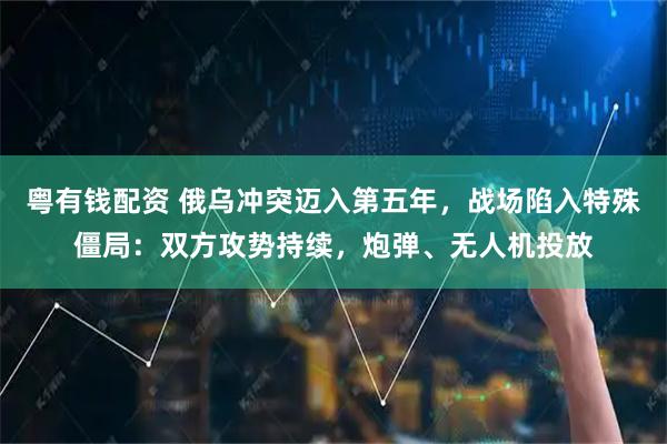 粤有钱配资 俄乌冲突迈入第五年，战场陷入特殊僵局：双方攻势持续，炮弹、无人机投放