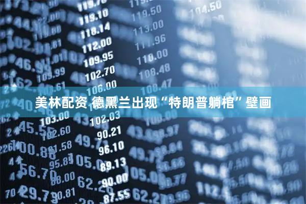 美林配资 德黑兰出现“特朗普躺棺”壁画