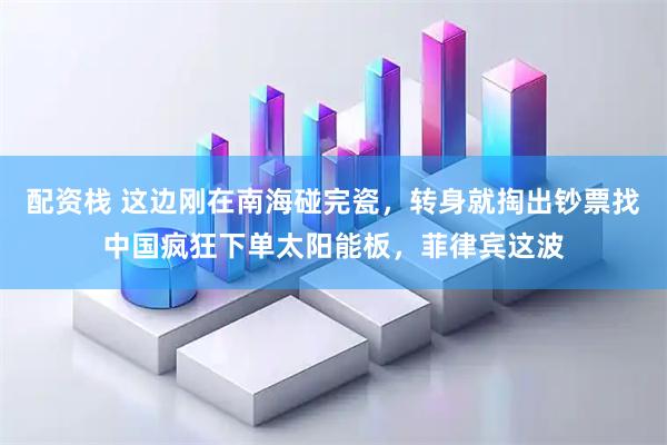 配资栈 这边刚在南海碰完瓷，转身就掏出钞票找中国疯狂下单太阳能板，菲律宾这波