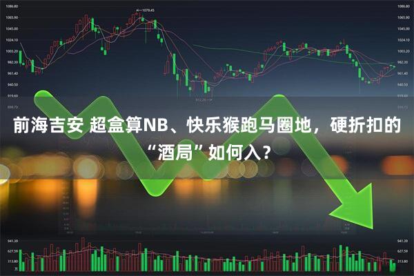 前海吉安 超盒算NB、快乐猴跑马圈地,硬折扣的“酒局”如何入?