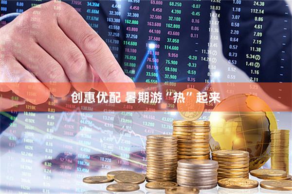 创惠优配 暑期游“热”起来