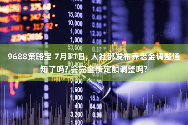9688策略宝 7月31日, 人社部发布养老金调整通知了吗? 会完全按定额调整吗?