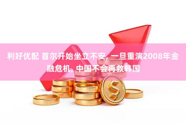 利好优配 首尔开始坐立不安, 一旦重演2008年金融危机, 中国不会再救韩国