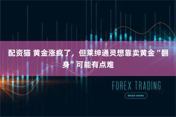 配资猫 黄金涨疯了，但莱绅通灵想靠卖黄金“翻身”可能有点难