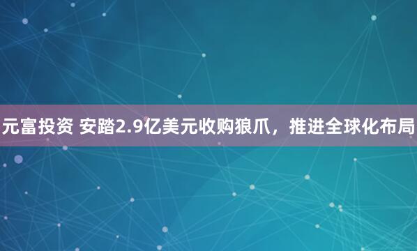 元富投资 安踏2.9亿美元收购狼爪，推进全球化布局
