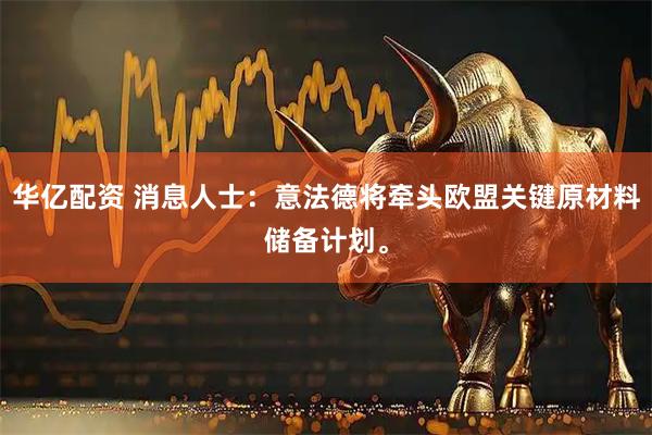 华亿配资 消息人士：意法德将牵头欧盟关键原材料储备计划。
