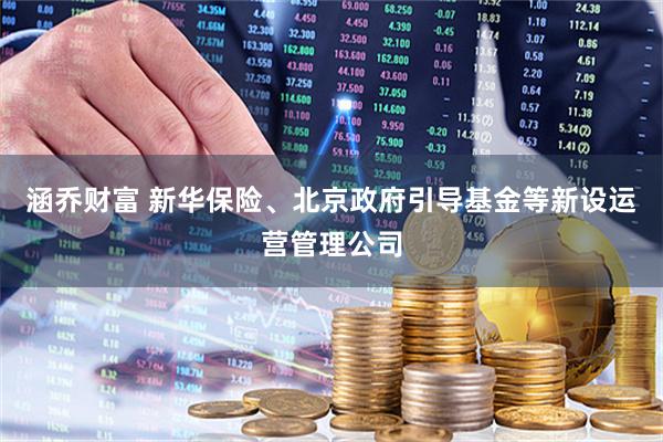 涵乔财富 新华保险、北京政府引导基金等新设运营管理公司