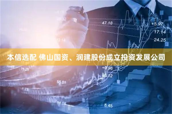 本信选配 佛山国资、润建股份成立投资发展公司