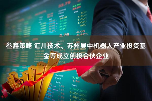 叁鑫策略 汇川技术、苏州吴中机器人产业投资基金等成立创投合伙企业