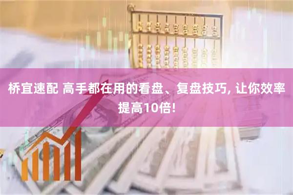 桥宜速配 高手都在用的看盘、复盘技巧, 让你效率提高10倍!