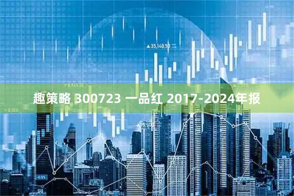 趣策略 300723 一品红 2017-2024年报