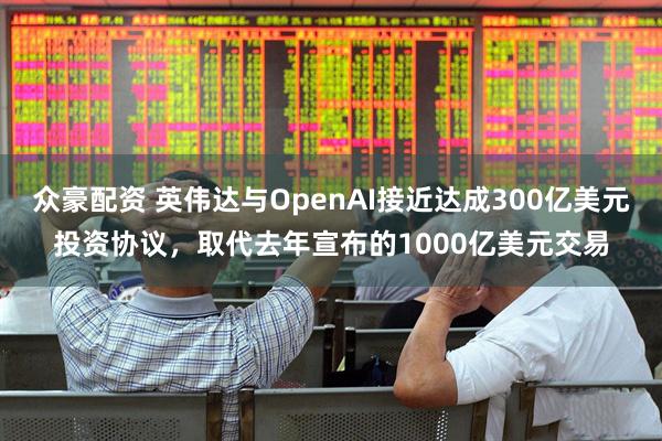 众豪配资 英伟达与OpenAI接近达成300亿美元投资协议，取代去年宣布的1000亿美元交易