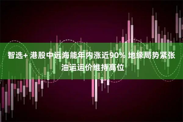 智选+ 港股中远海能年内涨近90% 地缘局势紧张 油运运价维持高位