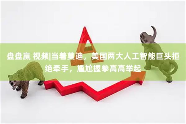 盘盘赢 视频|当着莫迪，美国两大人工智能巨头拒绝牵手，尴尬握拳高高举起