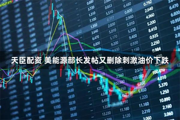 天臣配资 美能源部长发帖又删除刺激油价下跌