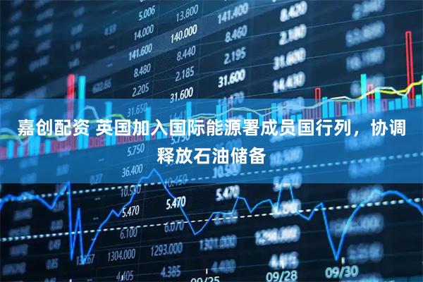 嘉创配资 英国加入国际能源署成员国行列，协调释放石油储备