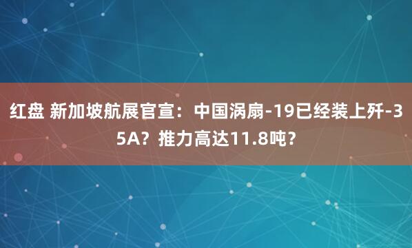 红盘 新加坡航展官宣：中国涡扇-19已经装上歼-35A？推力高达11.8吨？