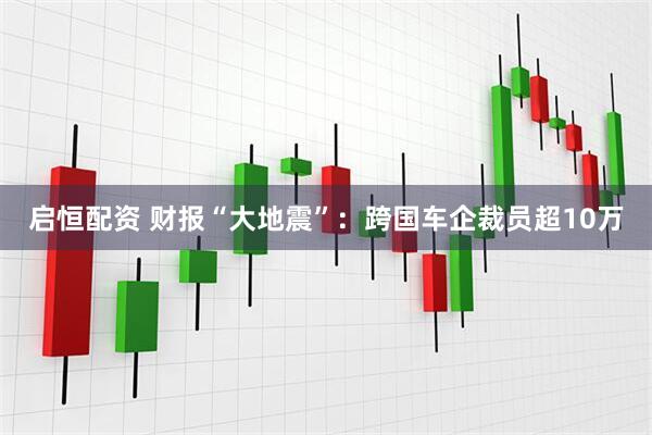 启恒配资 财报“大地震”：跨国车企裁员超10万