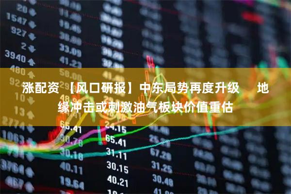 涨配资 【风口研报】中东局势再度升级 地缘冲击或刺激油气板块价值重估