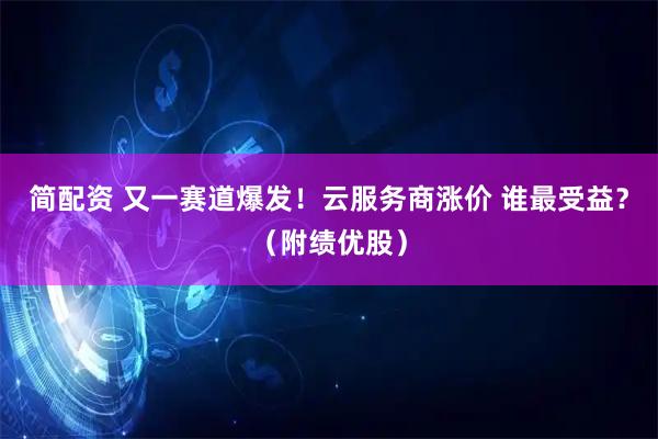 简配资 又一赛道爆发！云服务商涨价 谁最受益？（附绩优股）