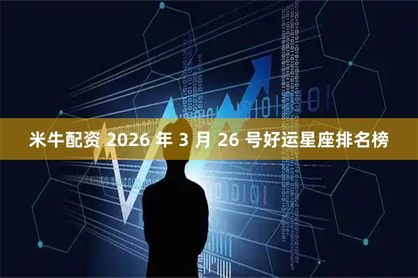 米牛配资 2026 年 3 月 26 号好运星座排名榜
