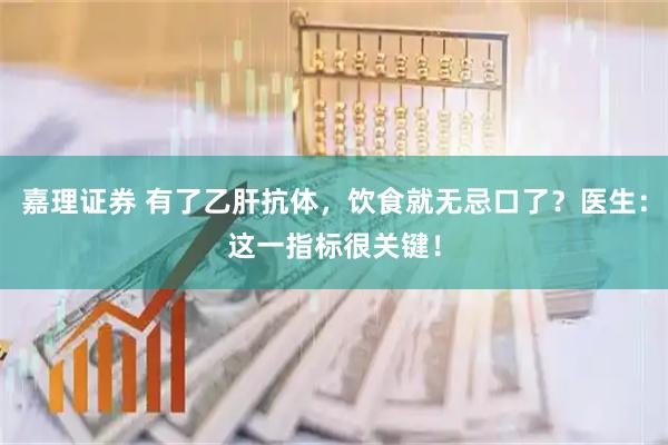 嘉理证券 有了乙肝抗体，饮食就无忌口了？医生：这一指标很关键！