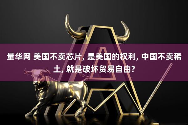 量华网 美国不卖芯片, 是美国的权利, 中国不卖稀土, 就是破坏贸易自由?