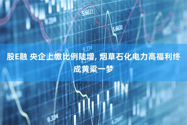 股E融 央企上缴比例陡增, 烟草石化电力高福利终成黄粱一梦