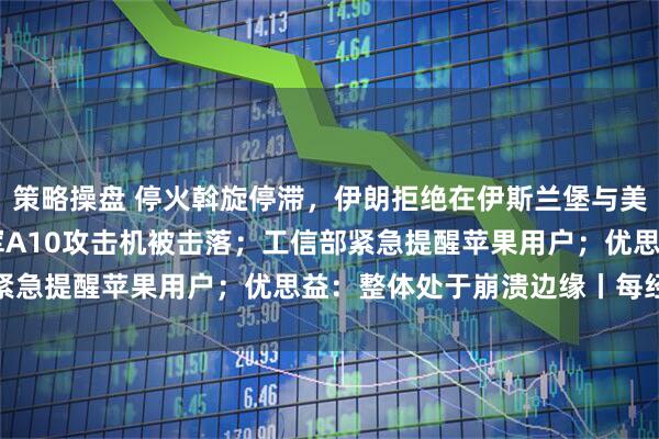 策略操盘 停火斡旋停滞，伊朗拒绝在伊斯兰堡与美会面；继F-15后，美军A10攻击机被击落；工信部紧急提醒苹果用户；优思益：整体处于崩溃边缘丨每经早参