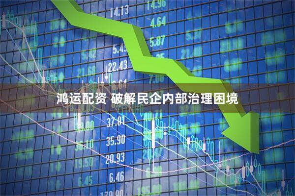 鸿运配资 破解民企内部治理困境