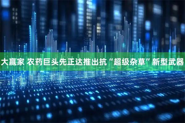 大赢家 农药巨头先正达推出抗“超级杂草”新型武器