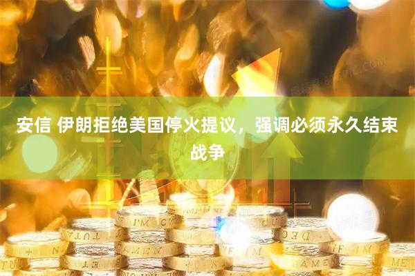 安信 伊朗拒绝美国停火提议，强调必须永久结束战争