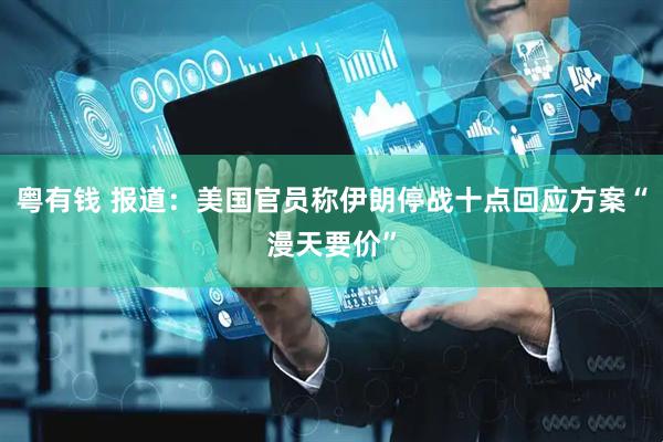 粤有钱 报道：美国官员称伊朗停战十点回应方案“漫天要价”