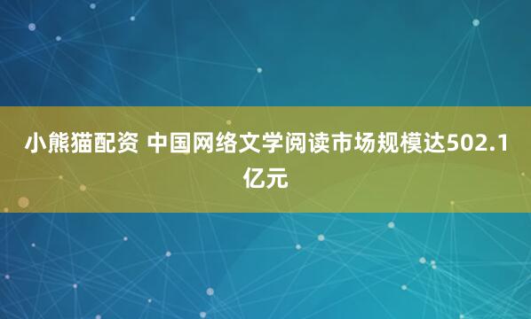小熊猫配资 中国网络文学阅读市场规模达502.1亿元