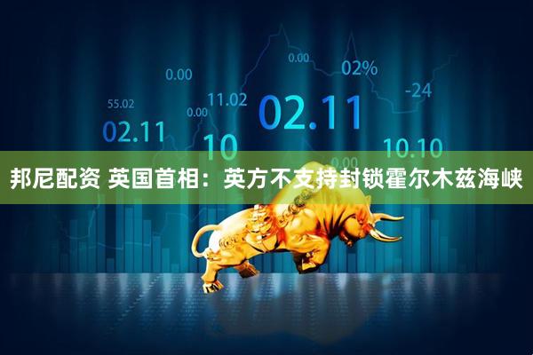 邦尼配资 英国首相：英方不支持封锁霍尔木兹海峡