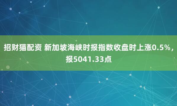 招财猫配资 新加坡海峡时报指数收盘时上涨0.5%，报5041.33点